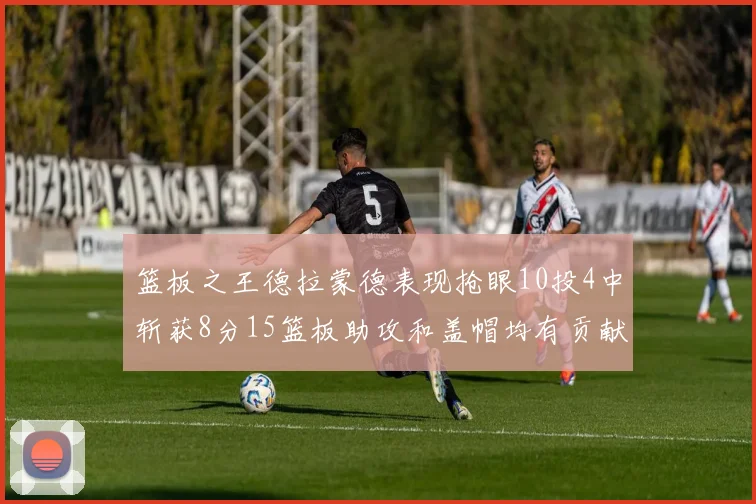 篮板之王德拉蒙德表现抢眼10投4中斩获8分15篮板助攻和盖帽均有贡献