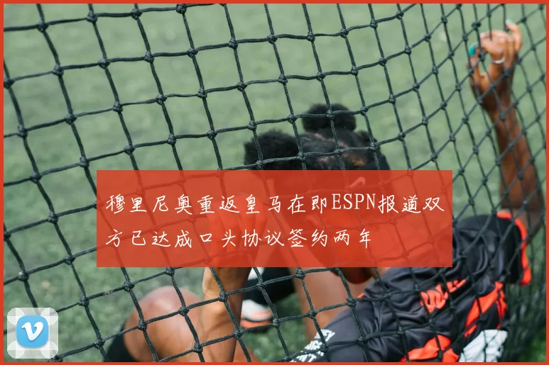 穆里尼奥重返皇马在即ESPN报道双方已达成口头协议签约两年