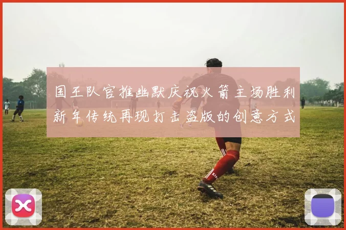 国王队官推幽默庆祝火箭主场胜利新年传统再现打击盗版的创意方式