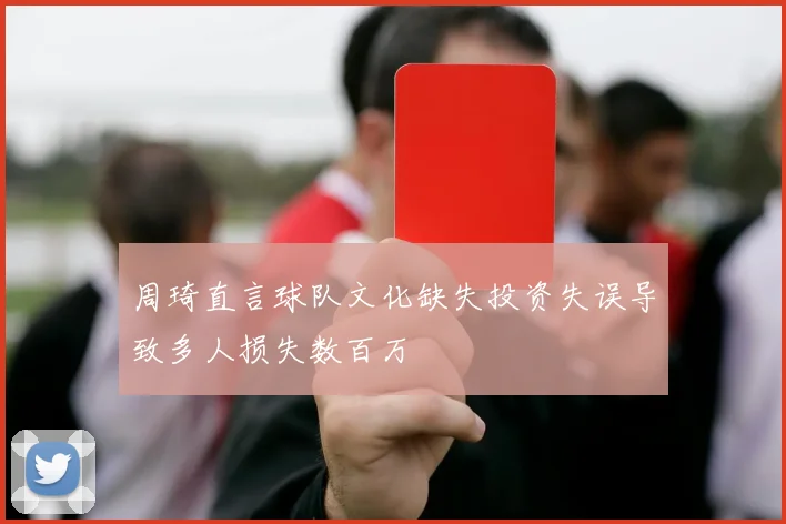 周琦直言球队文化缺失投资失误导致多人损失数百万