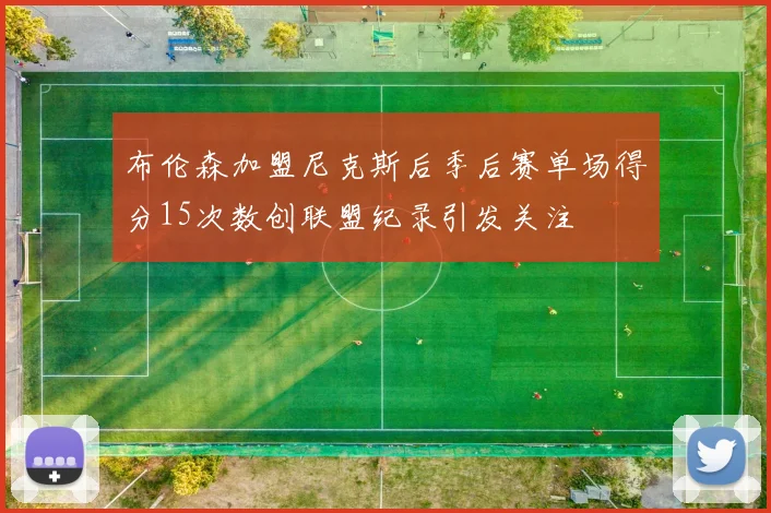 布伦森加盟尼克斯后季后赛单场得分15次数创联盟纪录引发关注