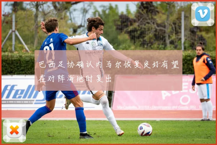 巴西足协确认内马尔恢复良好有望在对阵海地时复出