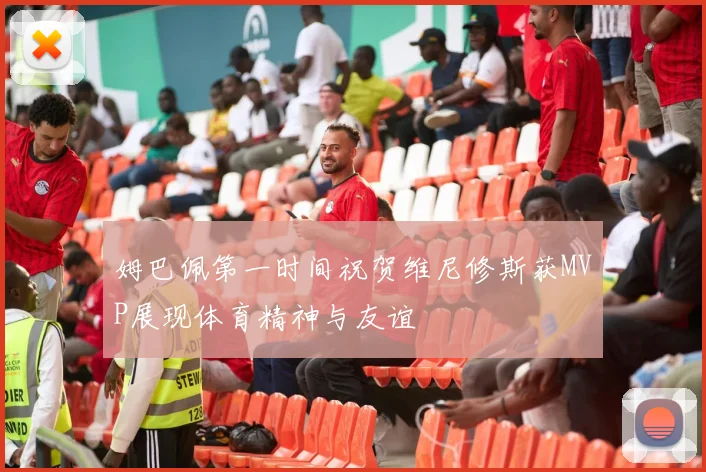 姆巴佩第一时间祝贺维尼修斯获MVP展现体育精神与友谊