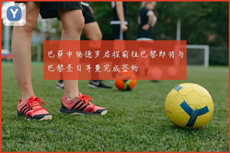 巴萨中场德罗启程前往巴黎即将与巴黎圣日耳曼完成签约