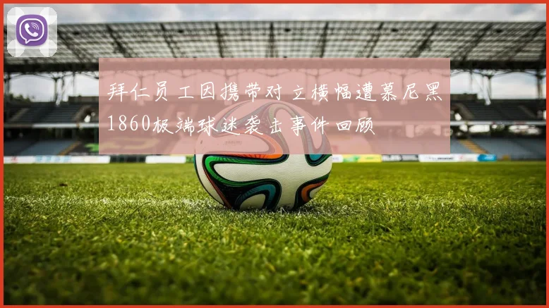 拜仁员工因携带对立横幅遭慕尼黑1860极端球迷袭击事件回顾