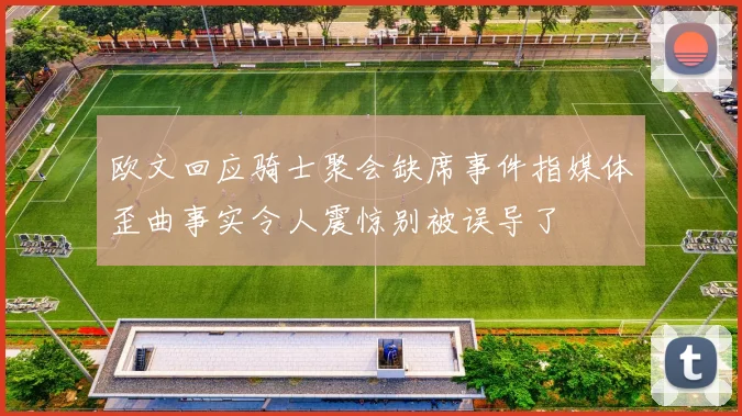欧文回应骑士聚会缺席事件指媒体歪曲事实令人震惊别被误导了