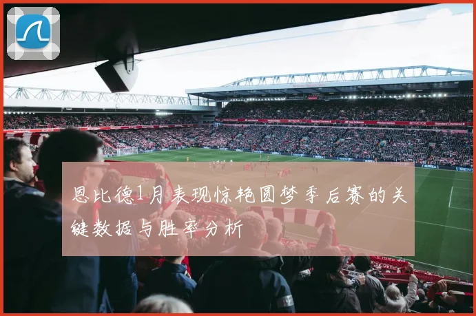 恩比德1月表现惊艳圆梦季后赛的关键数据与胜率分析