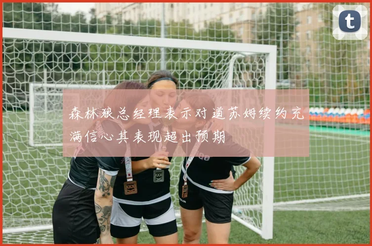 森林狼总经理表示对道苏姆续约充满信心其表现超出预期