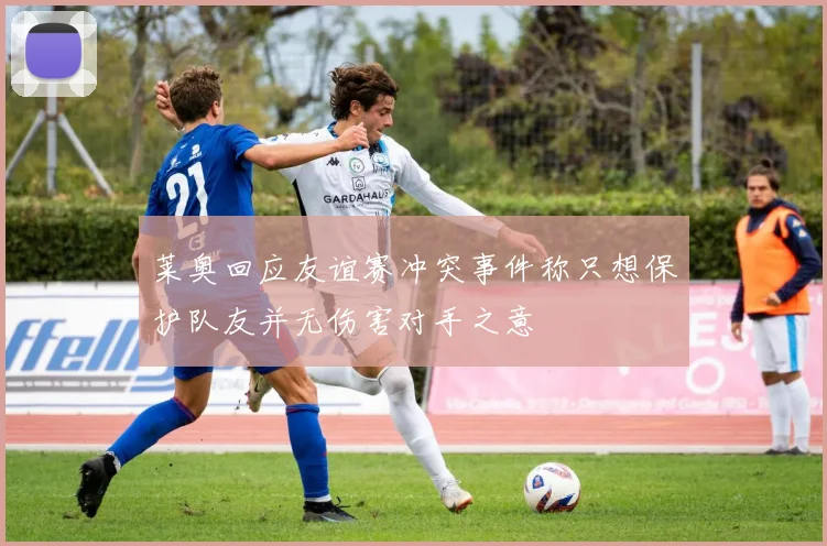 莱奥回应友谊赛冲突事件称只想保护队友并无伤害对手之意