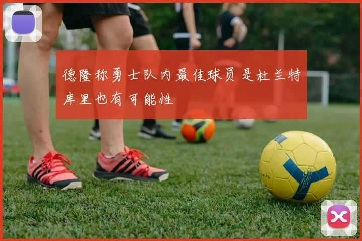德隆称勇士队内最佳球员是杜兰特库里也有可能性