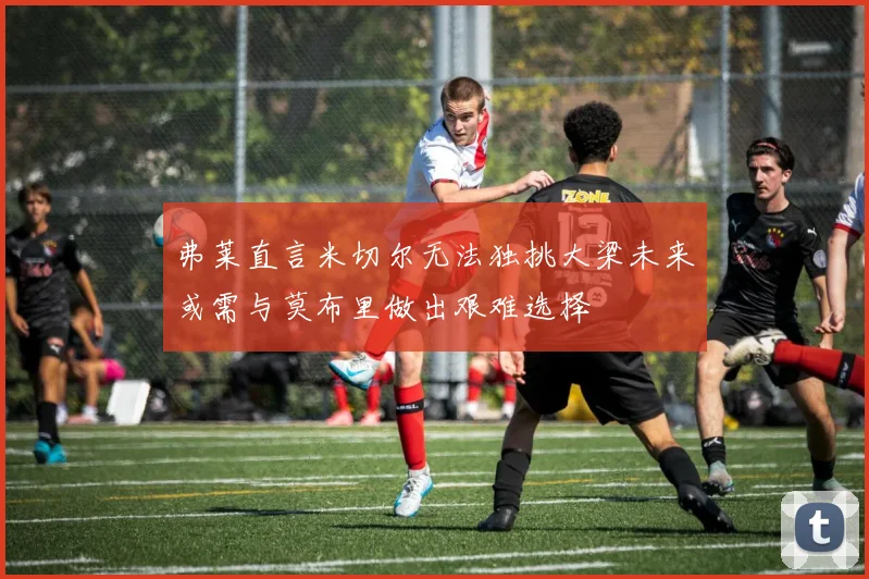 弗莱直言米切尔无法独挑大梁未来或需与莫布里做出艰难选择