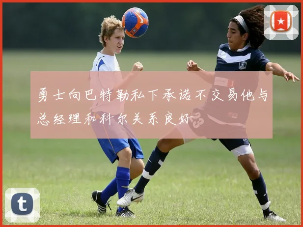 勇士向巴特勒私下承诺不交易他与总经理和科尔关系良好