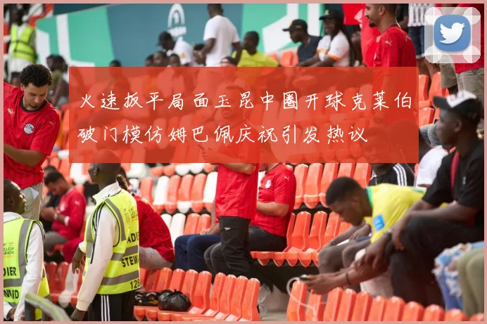 火速扳平局面玉昆中圈开球克莱伯破门模仿姆巴佩庆祝引发热议