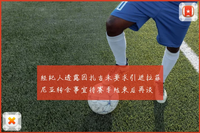 经纪人透露因扎吉未要求引进拉菲尼亚转会事宜待赛季结束后再谈